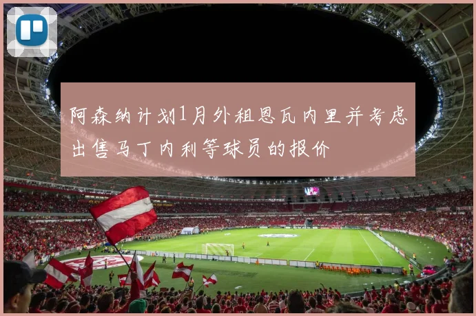 阿森纳计划1月外租恩瓦内里并考虑出售马丁内利等球员的报价