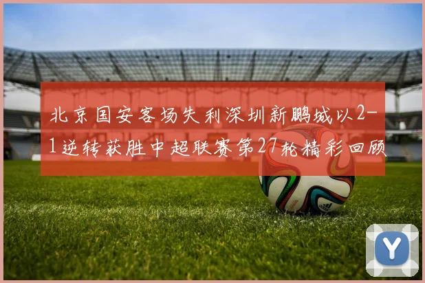 北京国安客场失利深圳新鹏城以2-1逆转获胜中超联赛第27轮精彩回顾