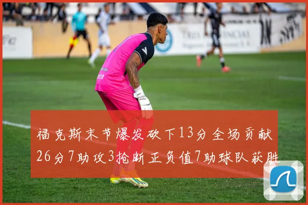 福克斯末节爆发砍下13分全场贡献26分7助攻3抢断正负值7助球队获胜
