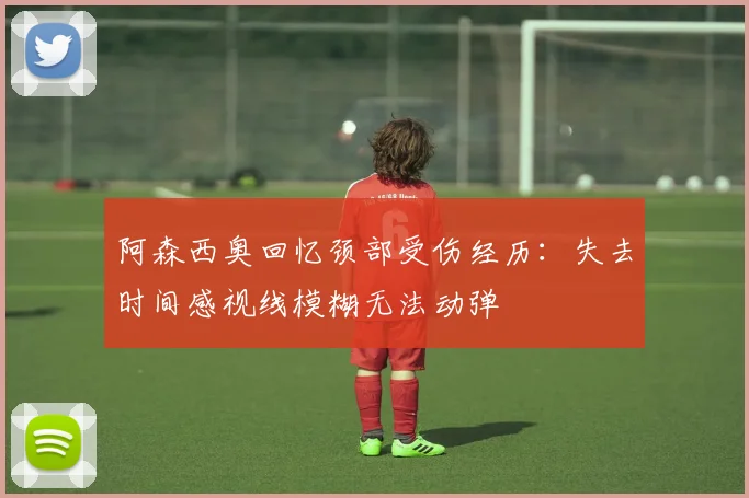阿森西奥回忆颈部受伤经历：失去时间感视线模糊无法动弹
