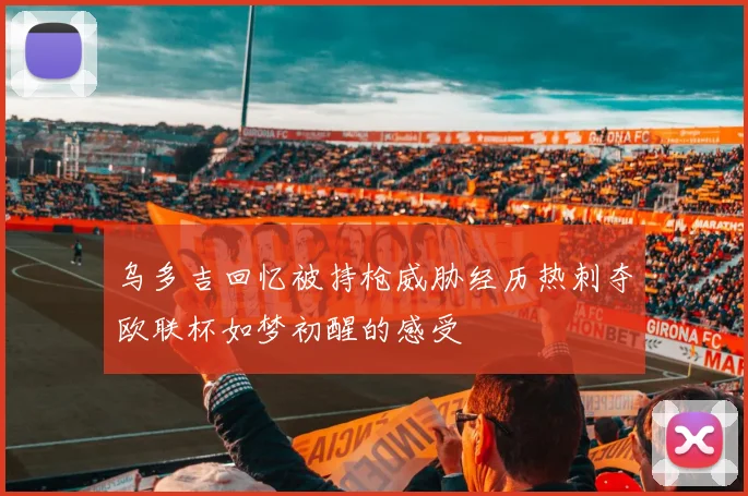 乌多吉回忆被持枪威胁经历热刺夺欧联杯如梦初醒的感受