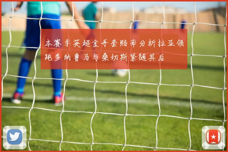 本赛季英超金手套赔率分析拉亚领跑多纳鲁马与桑切斯紧随其后