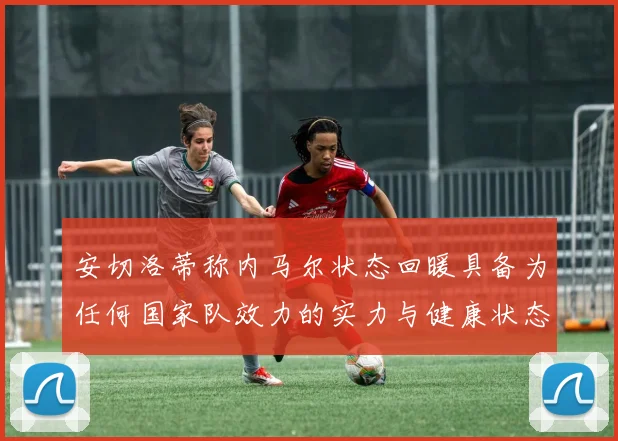 安切洛蒂称内马尔状态回暖具备为任何国家队效力的实力与健康状态