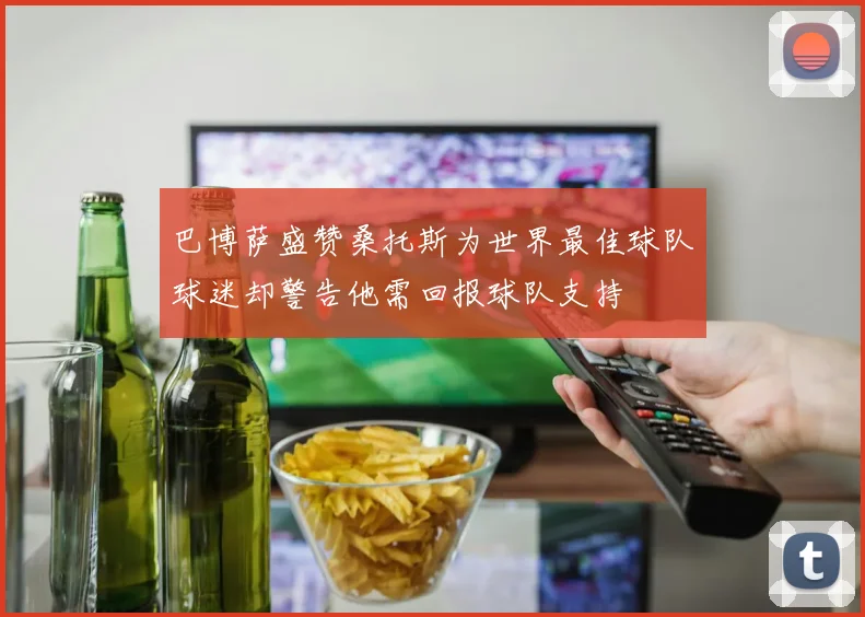 巴博萨盛赞桑托斯为世界最佳球队球迷却警告他需回报球队支持