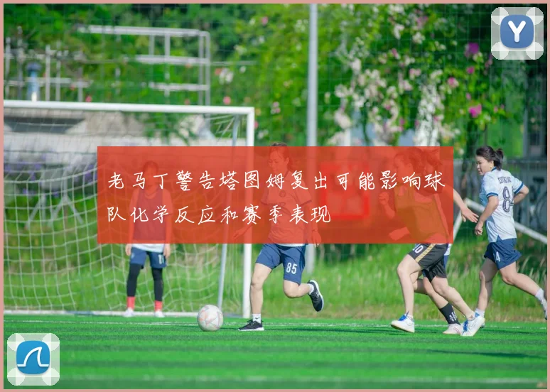老马丁警告塔图姆复出可能影响球队化学反应和赛季表现