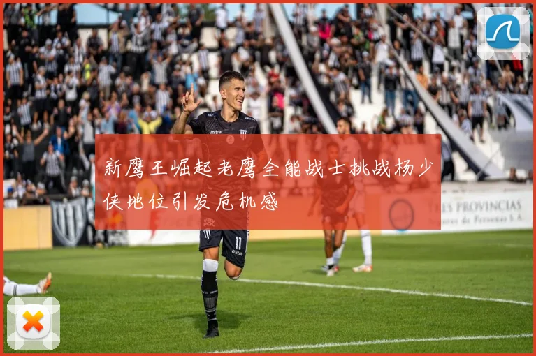 新鹰王崛起老鹰全能战士挑战杨少侠地位引发危机感