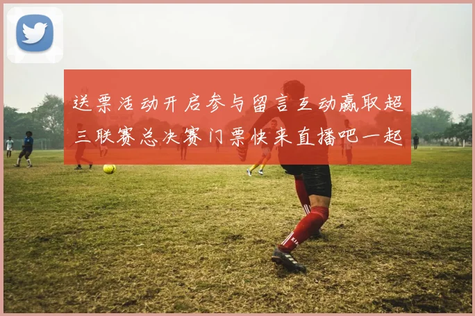 送票活动开启参与留言互动赢取超三联赛总决赛门票快来直播吧一起嗨翻天