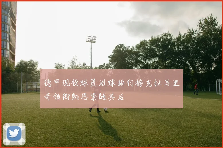 德甲现役球员进球排行榜克拉马里奇领衔凯恩紧随其后