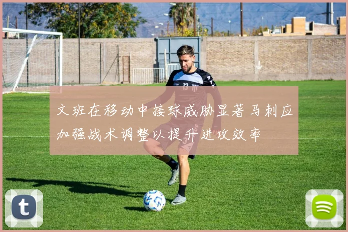 文班在移动中接球威胁显著马刺应加强战术调整以提升进攻效率