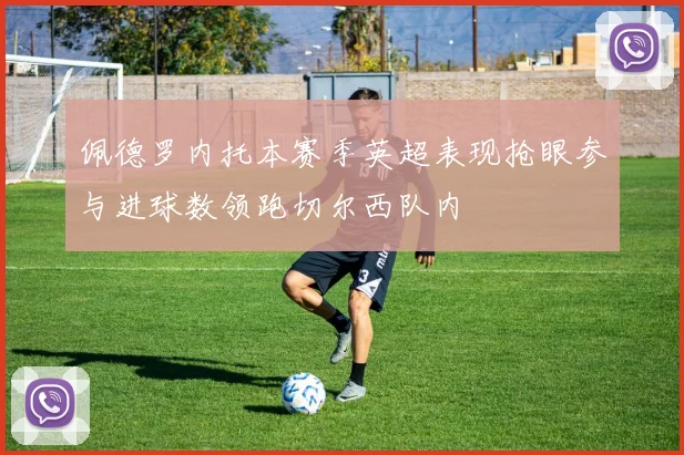 佩德罗内托本赛季英超表现抢眼参与进球数领跑切尔西队内