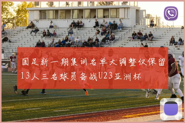 国足新一期集训名单大调整仅保留13人三名球员备战U23亚洲杯