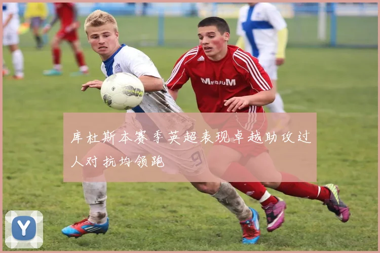 库杜斯本赛季英超表现卓越助攻过人对抗均领跑