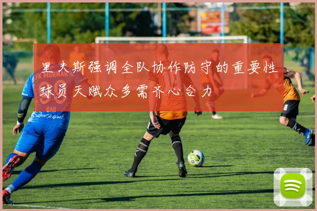 里夫斯强调全队协作防守的重要性球员天赋众多需齐心合力