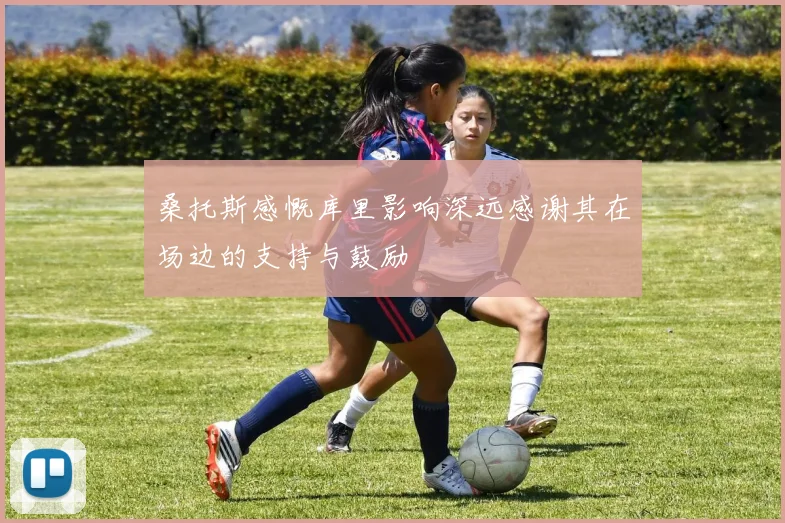 桑托斯感慨库里影响深远感谢其在场边的支持与鼓励