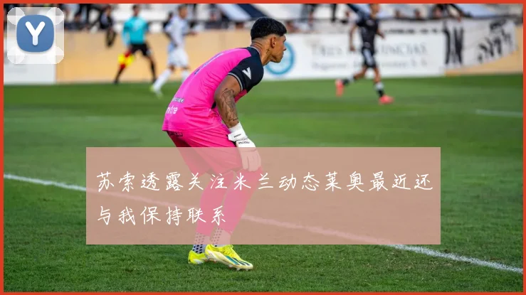 苏索透露关注米兰动态莱奥最近还与我保持联系