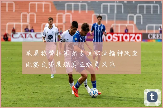 浓眉称赞拉塞尔专注职业精神改变比赛走势展现真正球员风范