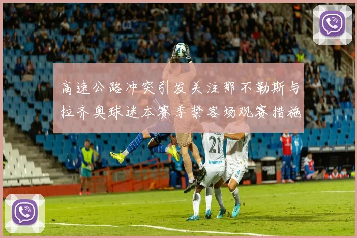 高速公路冲突引发关注那不勒斯与拉齐奥球迷本赛季禁客场观赛措施出台