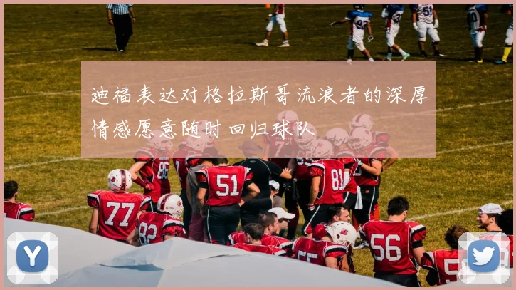 迪福表达对格拉斯哥流浪者的深厚情感愿意随时回归球队