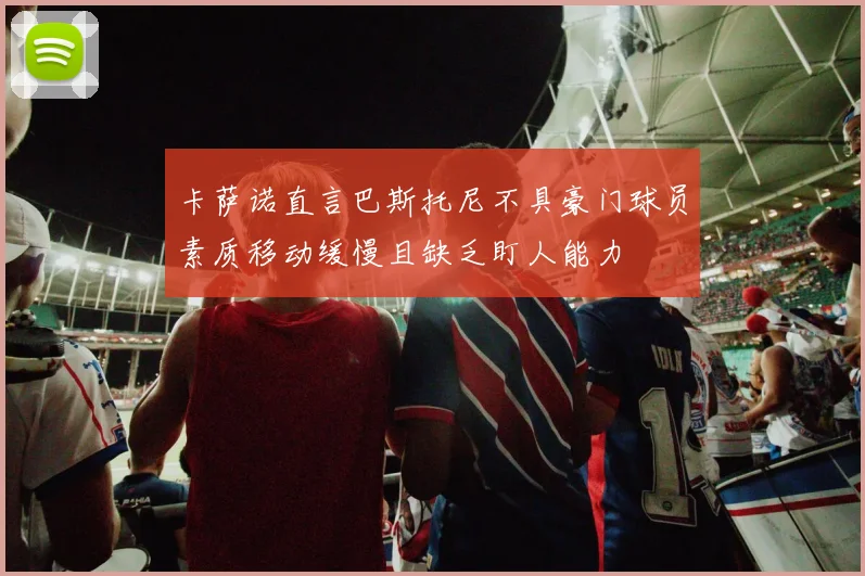 卡萨诺直言巴斯托尼不具豪门球员素质移动缓慢且缺乏盯人能力