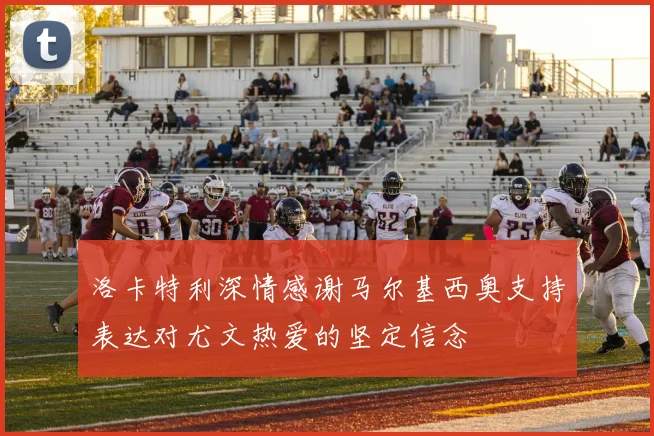 洛卡特利深情感谢马尔基西奥支持表达对尤文热爱的坚定信念