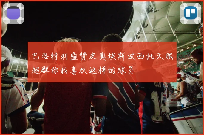 巴洛特利盛赞皮奥埃斯波西托天赋超群称我喜欢这样的球员