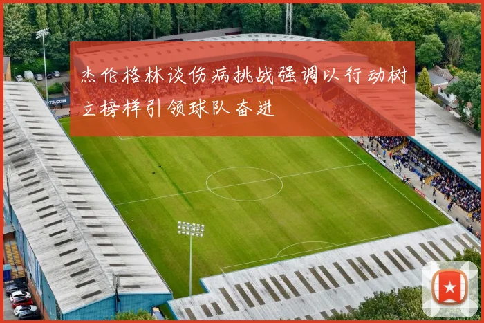 杰伦格林谈伤病挑战强调以行动树立榜样引领球队奋进