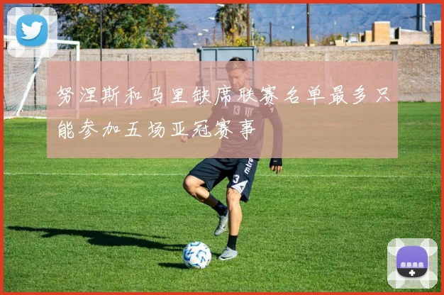 努涅斯和马里缺席联赛名单最多只能参加五场亚冠赛事