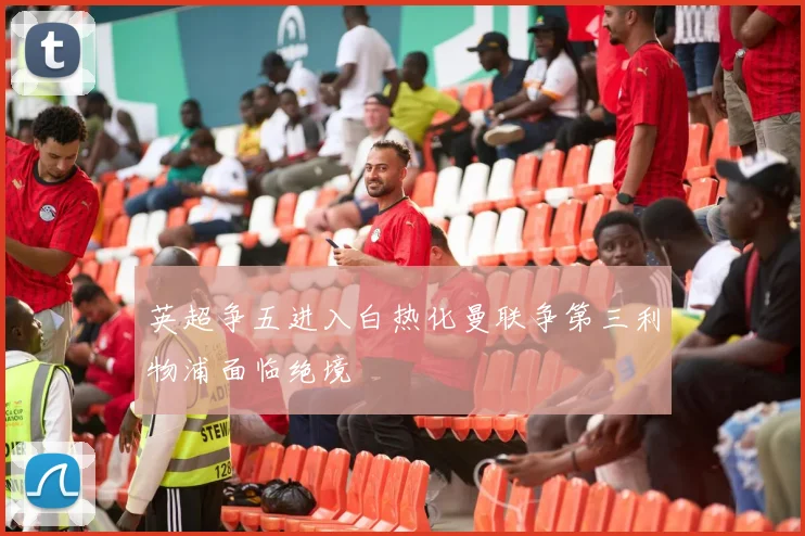 英超争五进入白热化曼联争第三利物浦面临绝境
