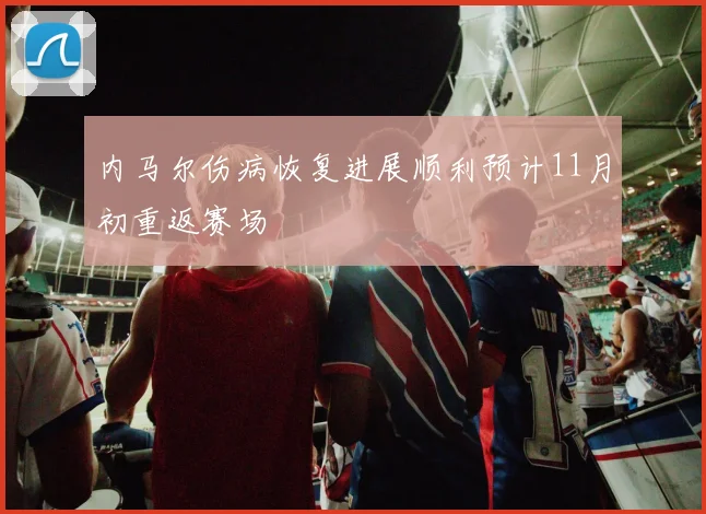 内马尔伤病恢复进展顺利预计11月初重返赛场