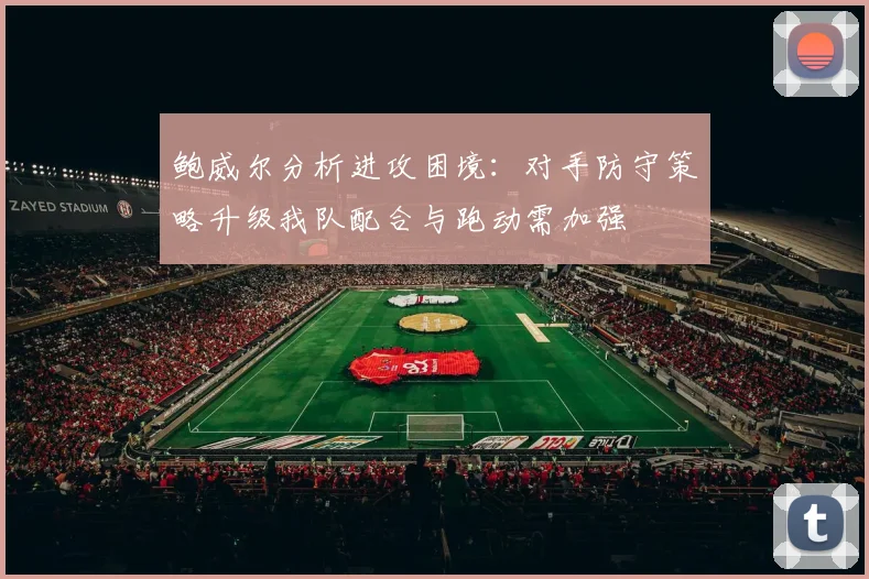 鲍威尔分析进攻困境：对手防守策略升级我队配合与跑动需加强