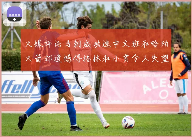 火媒评论马刺成功选中文班和哈珀火箭却遗憾得格林和小贾令人失望