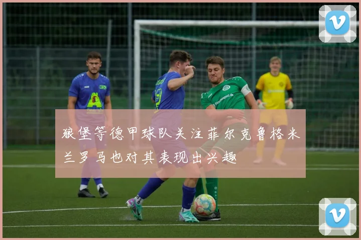 狼堡等德甲球队关注菲尔克鲁格米兰罗马也对其表现出兴趣