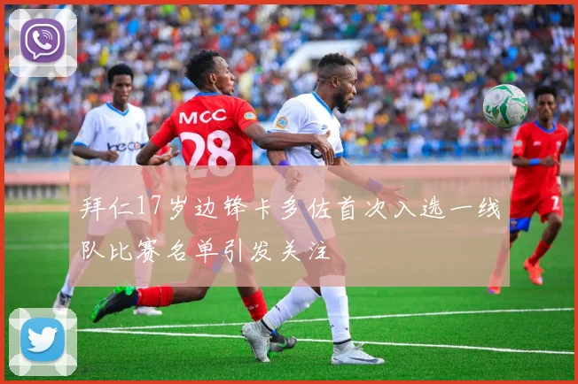 拜仁17岁边锋卡多佐首次入选一线队比赛名单引发关注