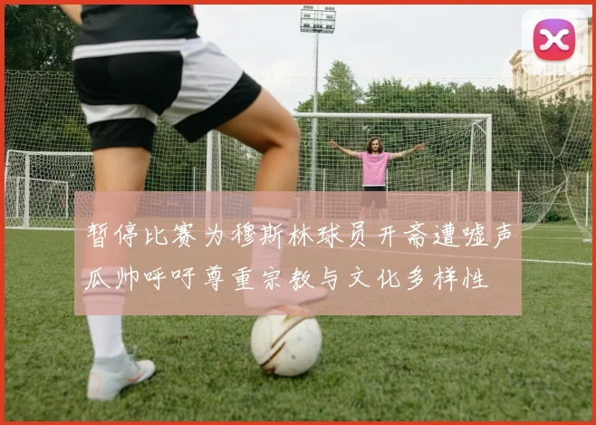暂停比赛为穆斯林球员开斋遭嘘声瓜帅呼吁尊重宗教与文化多样性