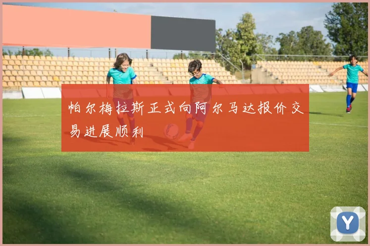 帕尔梅拉斯正式向阿尔马达报价交易进展顺利