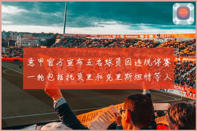 意甲官方宣布五名球员因违规停赛一轮包括托莫里和克里斯坦特等人