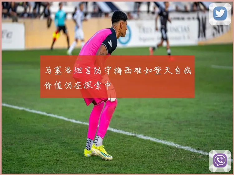 马塞洛坦言防守梅西难如登天自我价值仍在探索中