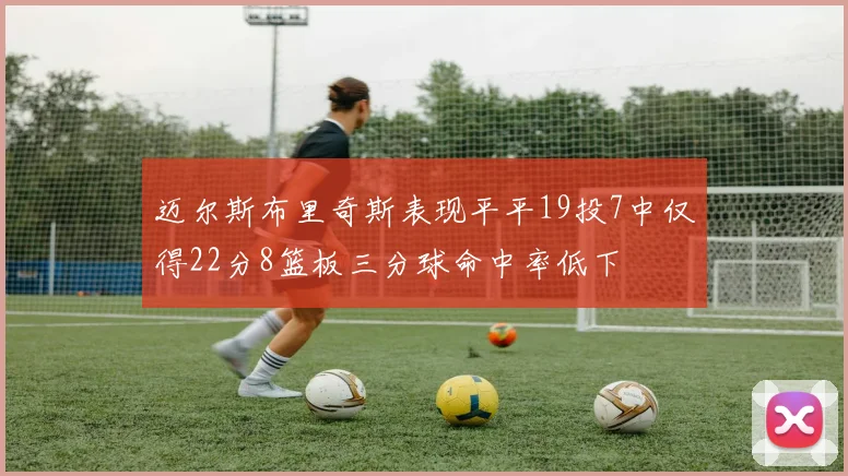 迈尔斯布里奇斯表现平平19投7中仅得22分8篮板三分球命中率低下