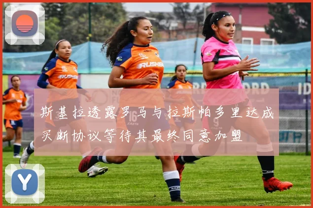 斯基拉透露罗马与拉斯帕多里达成买断协议等待其最终同意加盟