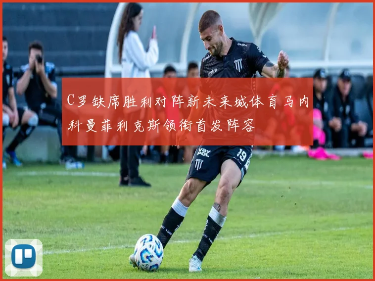 C罗缺席胜利对阵新未来城体育马内科曼菲利克斯领衔首发阵容