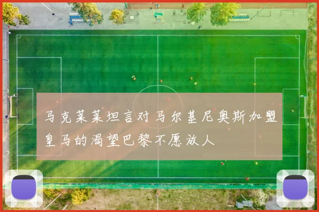 马克莱莱坦言对马尔基尼奥斯加盟皇马的渴望巴黎不愿放人
