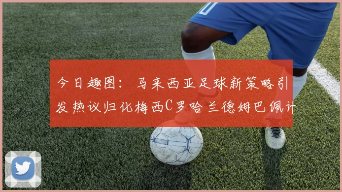 今日趣图：马来西亚足球新策略引发热议归化梅西C罗哈兰德姆巴佩计划