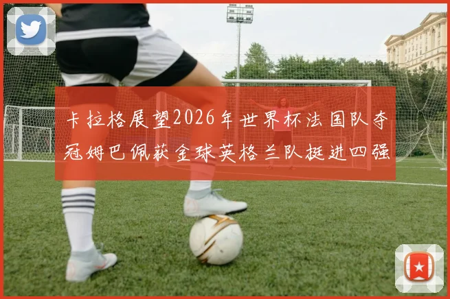 卡拉格展望2026年世界杯法国队夺冠姆巴佩获金球英格兰队挺进四强