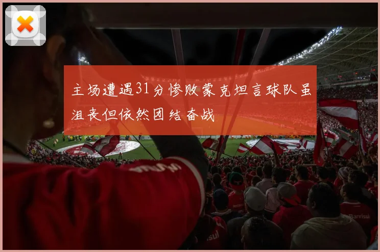 主场遭遇31分惨败蒙克坦言球队虽沮丧但依然团结奋战