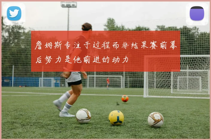 詹姆斯专注于过程而非结果赛前幕后努力是他前进的动力