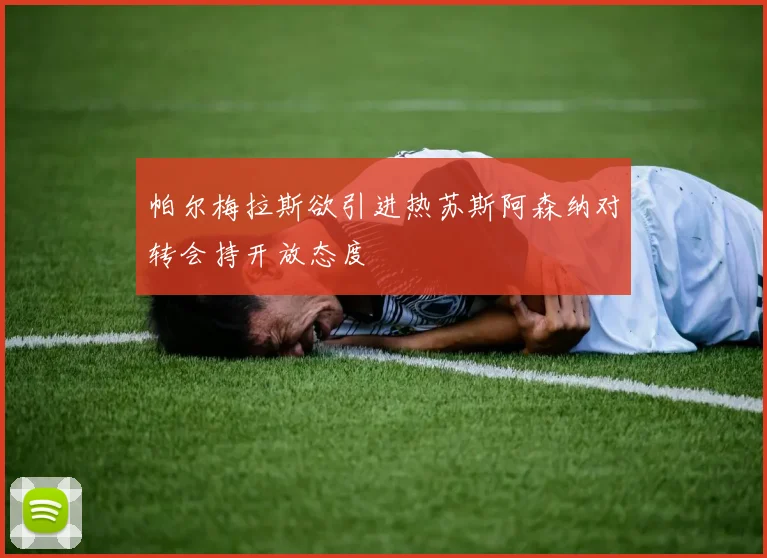 帕尔梅拉斯欲引进热苏斯阿森纳对转会持开放态度